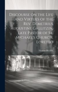 Cover image for Discourse on the Life and Virtues of the Rev. Demetrius Augustine Gallitzin, Late Pastor of St. Michael's Church, Loretto