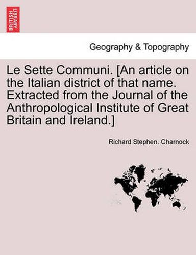 Le Sette Communi. [an Article on the Italian District of That Name. Extracted from the Journal of the Anthropological Institute of Great Britain and Ireland.]