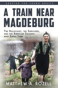 Cover image for A Train near Magdeburg (the Young Adult Adaptation): The Holocaust, the Survivors, and the American Soldiers Who Saved Them