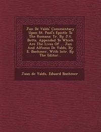 Cover image for Ju N de Vald S' Commentary Upon St. Paul's Epistle to the Romans: Tr. by J.T. Betts. Appended to Which Are the Lives of ... Ju N and Alfonso de Vald S, by E. Boehmer, with Intr. by the Editor...