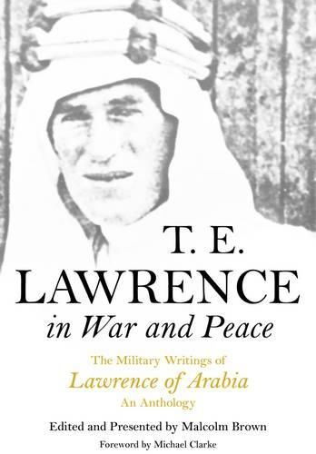 T E Lawrence in War and Peace: an Anthology of the Military Writings of Lawrence of Arabia