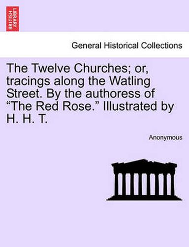 Cover image for The Twelve Churches; Or, Tracings Along the Watling Street. by the Authoress of the Red Rose. Illustrated by H. H. T.