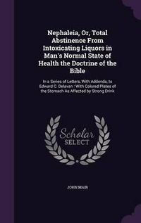 Cover image for Nephaleia, Or, Total Abstinence from Intoxicating Liquors in Man's Normal State of Health the Doctrine of the Bible: In a Series of Letters, with Addenda, to Edward C. Delavan: With Colored Plates of the Stomach as Affected by Strong Drink