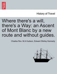 Cover image for Where There's a Will, There's a Way: An Ascent of Mont Blanc by a New Route and Without Guides.