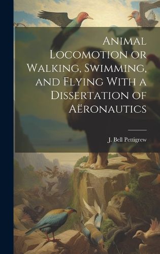 Cover image for Animal Locomotion or Walking, Swimming, and Flying With a Dissertation of Aeronautics