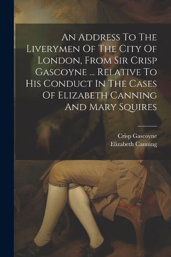 Cover image for An Address To The Liverymen Of The City Of London, From Sir Crisp Gascoyne ... Relative To His Conduct In The Cases Of Elizabeth Canning And Mary Squires