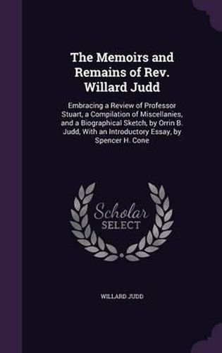 The Memoirs and Remains of REV. Willard Judd: Embracing a Review of Professor Stuart, a Compilation of Miscellanies, and a Biographical Sketch, by Orrin B. Judd, with an Introductory Essay, by Spencer H. Cone