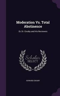 Cover image for Moderation vs. Total Abstinence: Or, Dr. Crosby and His Reviewers