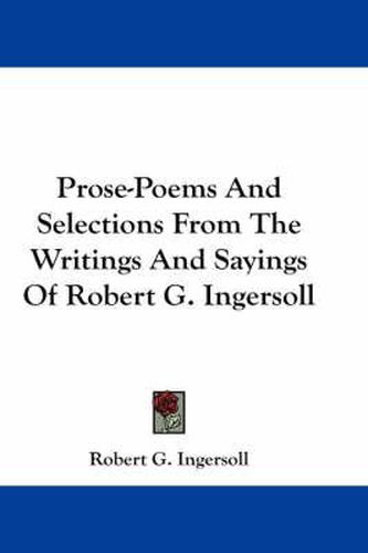 Cover image for Prose-Poems and Selections from the Writings and Sayings of Robert G. Ingersoll