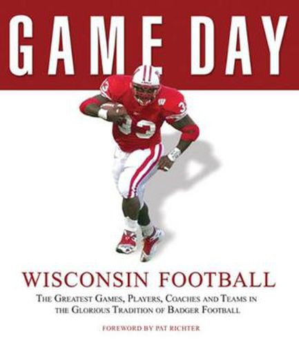 Cover image for Game Day: Wisconsin Football: The Greatest Games, Players, Coaches and Teams in the Glorious Tradition of Badger Football