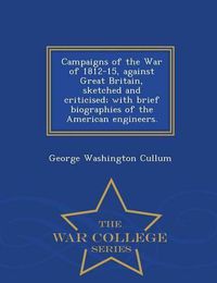 Cover image for Campaigns of the War of 1812-15, Against Great Britain, Sketched and Criticised; With Brief Biographies of the American Engineers. - War College Series