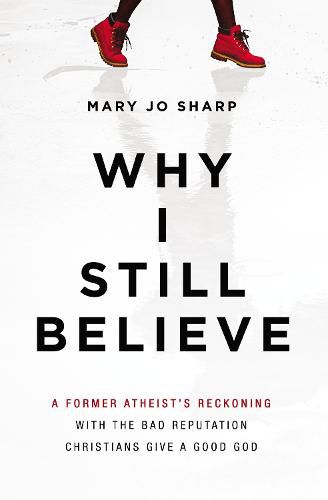 Why I Still Believe: A Former Atheist's Reckoning with the Bad Reputation Christians Give a Good God