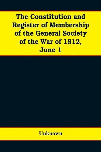 Cover image for The constitution and register of membership of the general Society of the War of 1812, June 1, 1908. Organized September 14, 1814. Re-organized January 9, 1854. Instituted in joint convention at Philadelphia, Pa., April 14, 1894