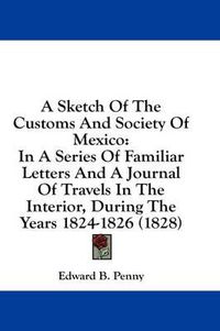 Cover image for A Sketch of the Customs and Society of Mexico: In a Series of Familiar Letters and a Journal of Travels in the Interior, During the Years 1824-1826 (1828)