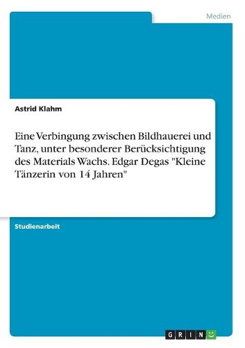 Cover image for Eine Verbingung Zwischen Bildhauerei Und Tanz, Unter Besonderer Berucksichtigung Des Materials Wachs. Edgar Degas  kleine Tanzerin Von 14 Jahren