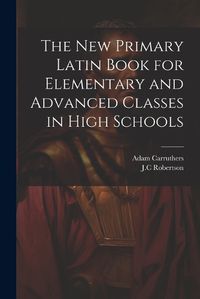 Cover image for The New Primary Latin Book for Elementary and Advanced Classes in High Schools