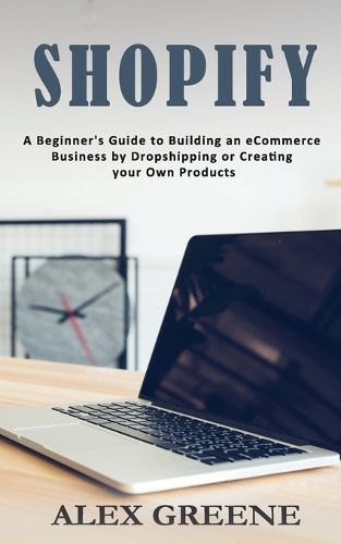 Shopify: A Beginner's Guide to Building an eCommerce Business by Dropshipping or Creating your Own Products