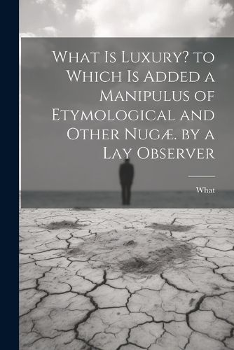 Cover image for What Is Luxury? to Which Is Added a Manipulus of Etymological and Other Nugae. by a Lay Observer