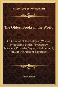 Cover image for The Oldest Books in the World: An Account of the Religion, Wisdom, Philosophy, Ethics, Psychology, Manners, Proverbs, Sayings, Refinement, Etc., of the Ancient Egyptians