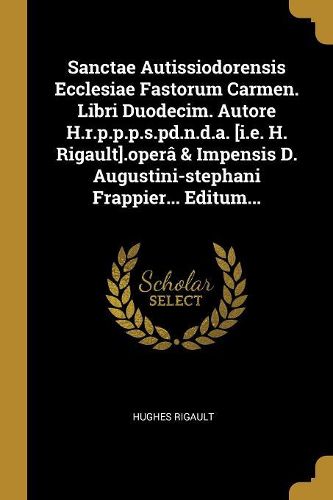 Cover image for Sanctae Autissiodorensis Ecclesiae Fastorum Carmen. Libri Duodecim. Autore H.r.p.p.p.s.pd.n.d.a. [i.e. H. Rigault].opera & Impensis D. Augustini-stephani Frappier... Editum...