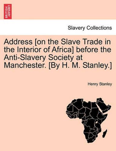 Cover image for Address [On the Slave Trade in the Interior of Africa] Before the Anti-Slavery Society at Manchester. [By H. M. Stanley.]