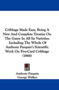 Cover image for Cribbage Made Easy, Being A New And Complete Treatise On The Game In All Its Varieties: Including The Whole Of Anthony Pasquin's Scientific Work On Five-Card Cribbage (1866)