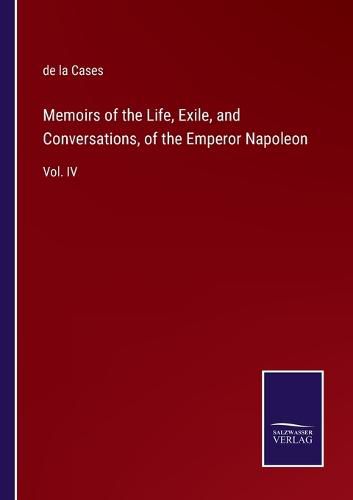 Cover image for Memoirs of the Life, Exile, and Conversations, of the Emperor Napoleon: Vol. IV