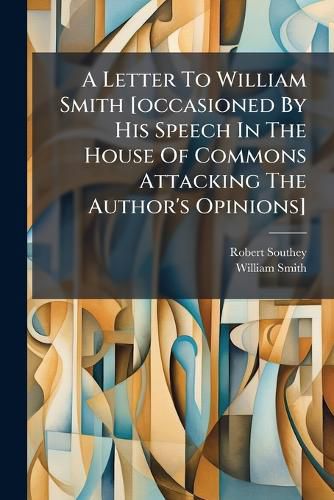 Cover image for A Letter to William Smith [Occasioned by His Speech in the House of Commons Attacking the Author's Opinions].