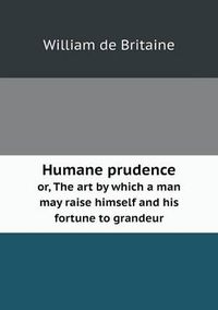 Cover image for Humane prudence or, The art by which a man may raise himself and his fortune to grandeur