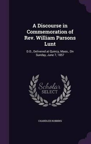 A Discourse in Commemoration of REV. William Parsons Lunt: D.D., Delivered at Quincy, Mass., on Sunday, June 7, 1857