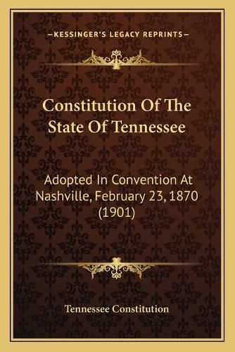 Cover image for Constitution of the State of Tennessee: Adopted in Convention at Nashville, February 23, 1870 (1901)