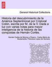 Cover image for Historia del descubrimiento de la Am rica Septentrional por Cristoral Col n, escrita por M. de la V. Dada a luz con varias notas para mayor inteligencia de la historia de las conquistas de Hern n Cort s.