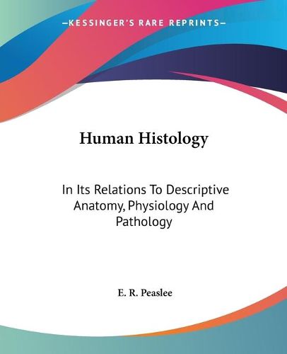 Cover image for Human Histology: In Its Relations to Descriptive Anatomy, Physiology and Pathology