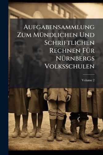 Cover image for Aufgabensammlung Zum M Ndlichen Und Schriftlichen Rechnen F R N Rnbergs Volksschulen, Volume 2