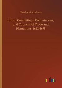 Cover image for British Committees, Commissions, and Councils of Trade and Plantations, 1622-1675