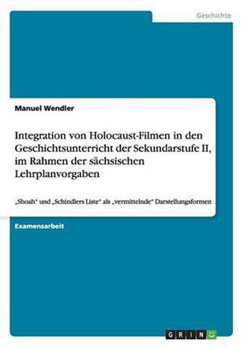 Cover image for Integration von Holocaust-Filmen in den Geschichtsunterricht der Sekundarstufe II, im Rahmen der sachsischen Lehrplanvorgaben: Shoah und  Schindlers Liste als  vermittelnde Darstellungsformen