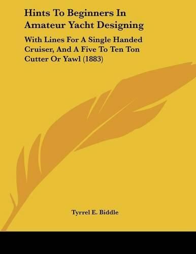 Cover image for Hints to Beginners in Amateur Yacht Designing: With Lines for a Single Handed Cruiser, and a Five to Ten Ton Cutter or Yawl (1883)