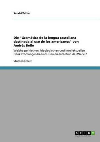 Cover image for Die Gramatica de la lengua castellana destinada al uso de los americanos von Andres Bello: Welche politischen, ideologischen und intellektuellen Denkstroemungen beeinflussen die Intention des Werks?