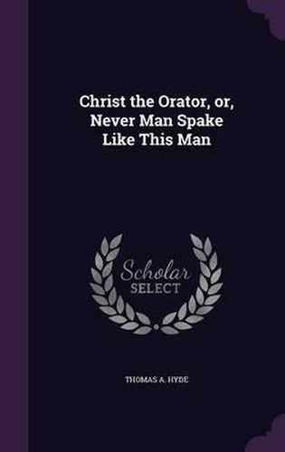 Cover image for Christ the Orator, Or, Never Man Spake Like This Man