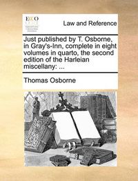 Cover image for Just Published by T. Osborne, in Gray's-Inn, Complete in Eight Volumes in Quarto, the Second Edition of the Harleian Miscellany