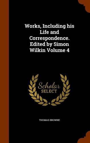 Works, Including His Life and Correspondence. Edited by Simon Wilkin Volume 4