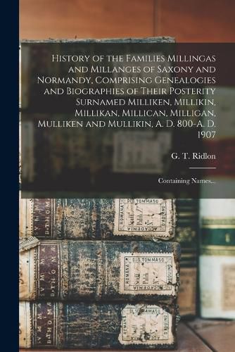 Cover image for History of the Families Millingas and Millanges of Saxony and Normandy, Comprising Genealogies and Biographies of Their Posterity Surnamed Milliken, Millikin, Millikan, Millican, Milligan, Mulliken and Mullikin, A. D. 800-A. D. 1907; Containing Names...