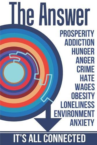 The Answer: The Peaceful and Rational Solution to Nearly All Our Problems - Prosperity, Addiction, Hunger, Anger, Crime, Hate, Wages, Obesity, Loneliness, Environment, Anxiety, and much, much more...