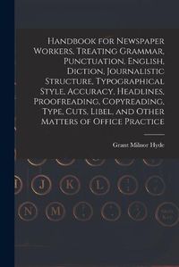 Cover image for Handbook for Newspaper Workers, Treating Grammar, Punctuation, English, Diction, Journalistic Structure, Typographical Style, Accuracy, Headlines, Proofreading, Copyreading, Type, Cuts, Libel, and Other Matters of Office Practice