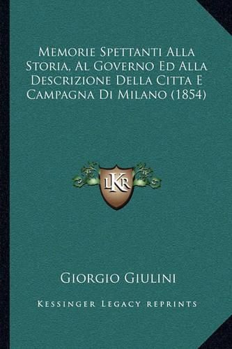 Cover image for Memorie Spettanti Alla Storia, Al Governo Ed Alla Descrizione Della Citta E Campagna Di Milano (1854)