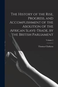 Cover image for The History of the Rise, Progress, and Accomplishment of the Abolition of the African Slave-Trade, by the British Parliament; Volume 2