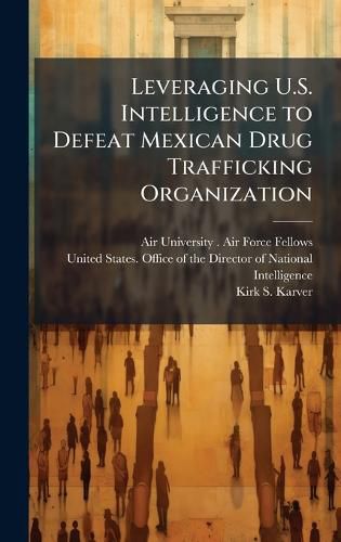 Cover image for Leveraging U.S. Intelligence to Defeat Mexican Drug Trafficking Organization