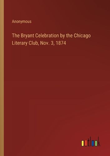 Cover image for The Bryant Celebration by the Chicago Literary Club, Nov. 3, 1874