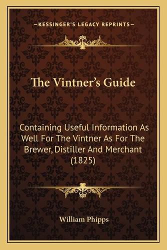 Cover image for The Vintner's Guide: Containing Useful Information as Well for the Vintner as for the Brewer, Distiller and Merchant (1825)