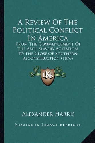 A Review of the Political Conflict in America: From the Commencement of the Anti-Slavery Agitation to the Close of Southern Reconstruction (1876)